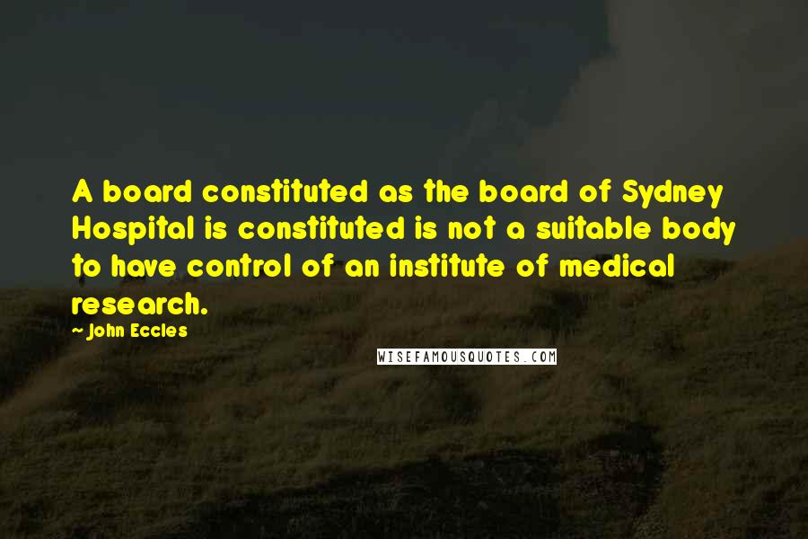 John Eccles Quotes: A board constituted as the board of Sydney Hospital is constituted is not a suitable body to have control of an institute of medical research.