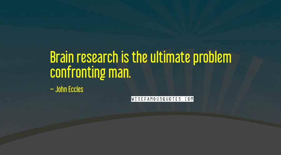 John Eccles Quotes: Brain research is the ultimate problem confronting man.