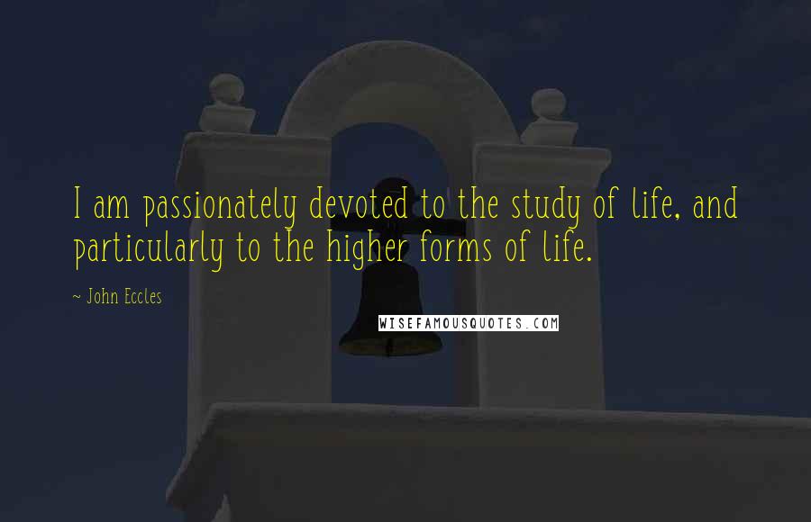 John Eccles Quotes: I am passionately devoted to the study of life, and particularly to the higher forms of life.