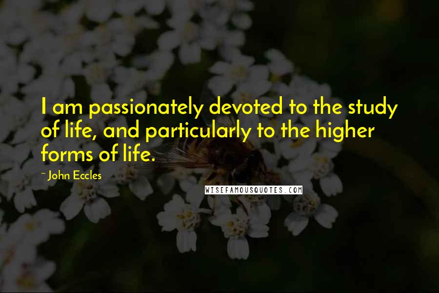 John Eccles Quotes: I am passionately devoted to the study of life, and particularly to the higher forms of life.