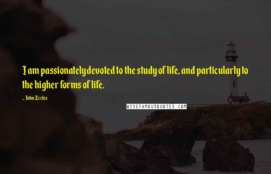 John Eccles Quotes: I am passionately devoted to the study of life, and particularly to the higher forms of life.