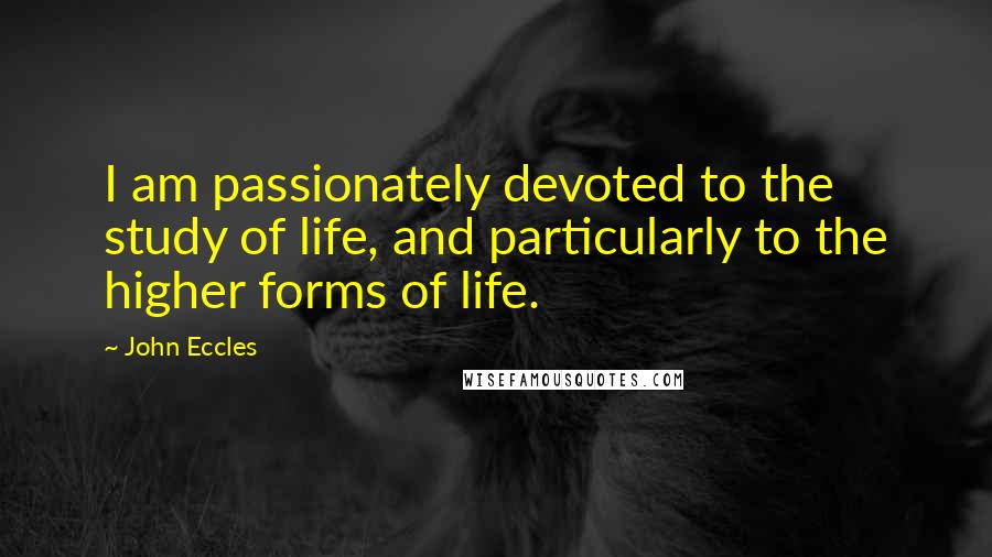 John Eccles Quotes: I am passionately devoted to the study of life, and particularly to the higher forms of life.