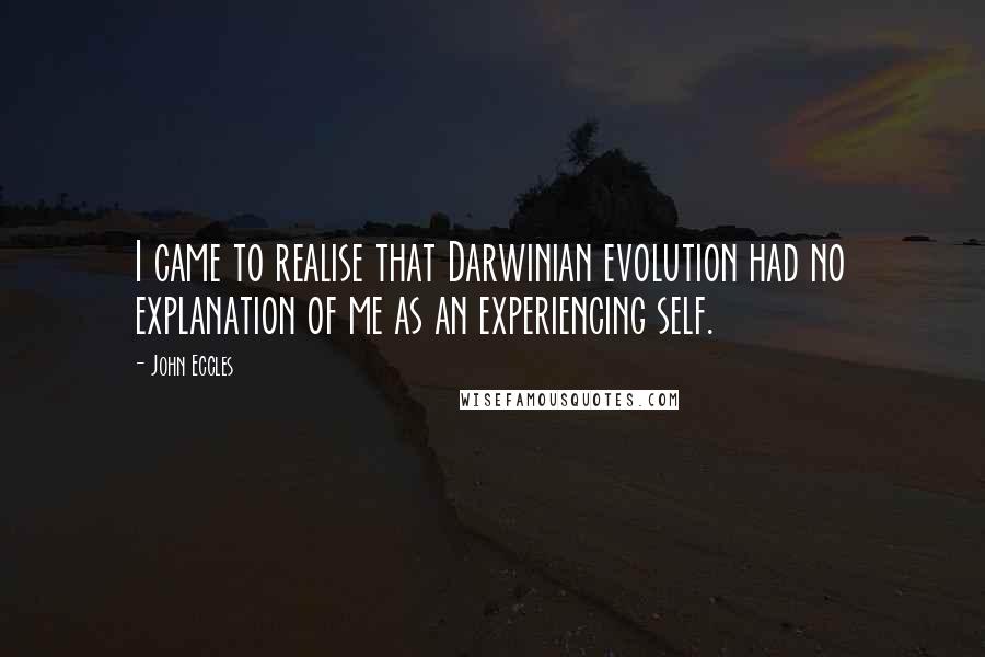 John Eccles Quotes: I came to realise that Darwinian evolution had no explanation of me as an experiencing self.