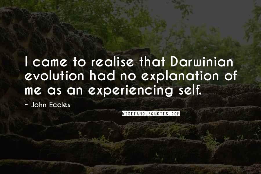 John Eccles Quotes: I came to realise that Darwinian evolution had no explanation of me as an experiencing self.