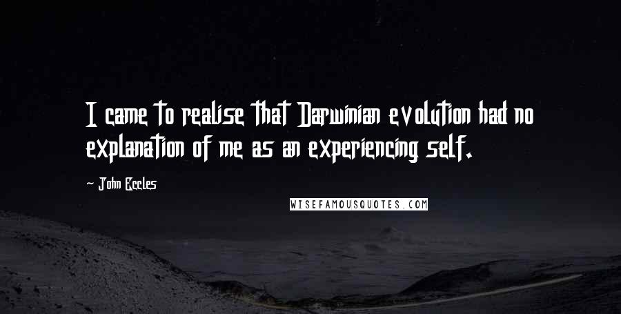 John Eccles Quotes: I came to realise that Darwinian evolution had no explanation of me as an experiencing self.