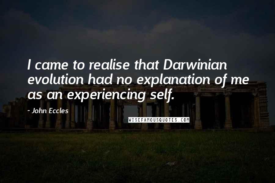 John Eccles Quotes: I came to realise that Darwinian evolution had no explanation of me as an experiencing self.
