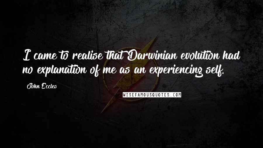 John Eccles Quotes: I came to realise that Darwinian evolution had no explanation of me as an experiencing self.