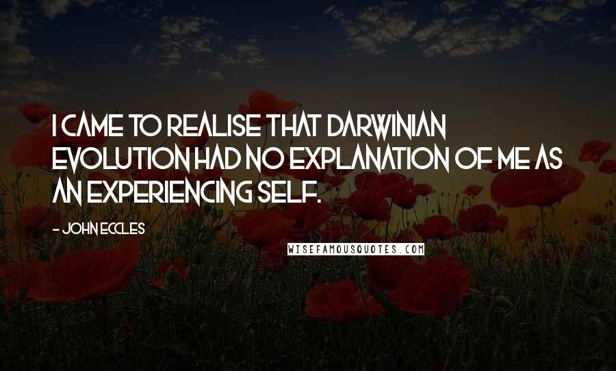 John Eccles Quotes: I came to realise that Darwinian evolution had no explanation of me as an experiencing self.