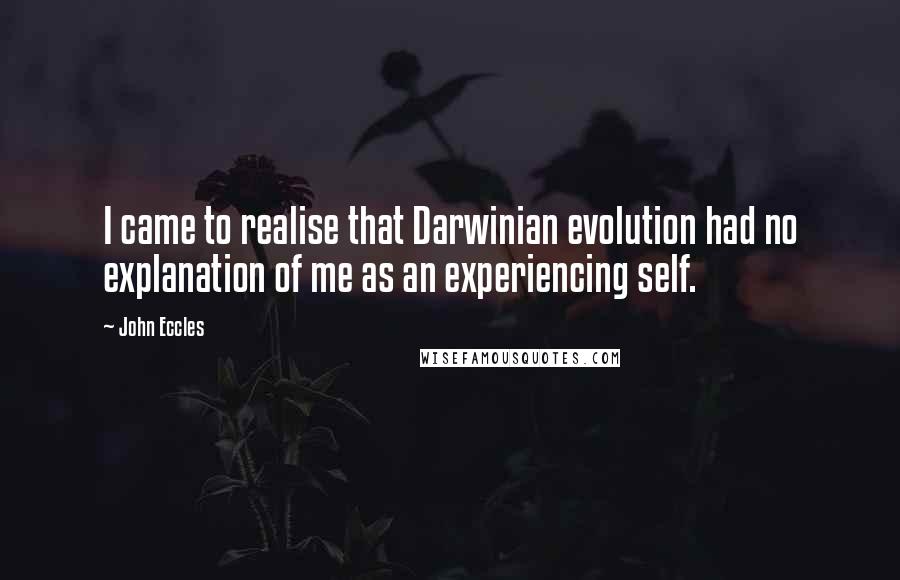 John Eccles Quotes: I came to realise that Darwinian evolution had no explanation of me as an experiencing self.