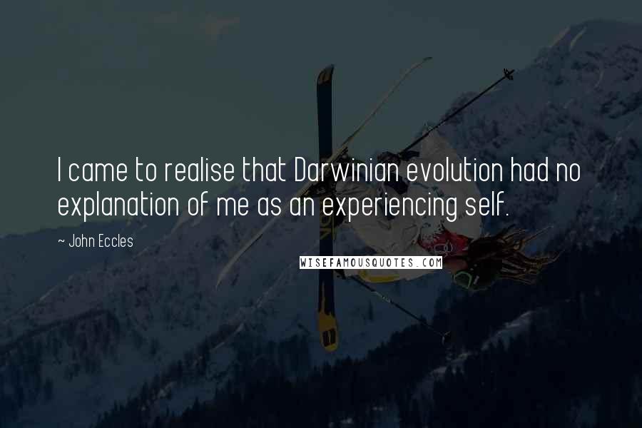 John Eccles Quotes: I came to realise that Darwinian evolution had no explanation of me as an experiencing self.