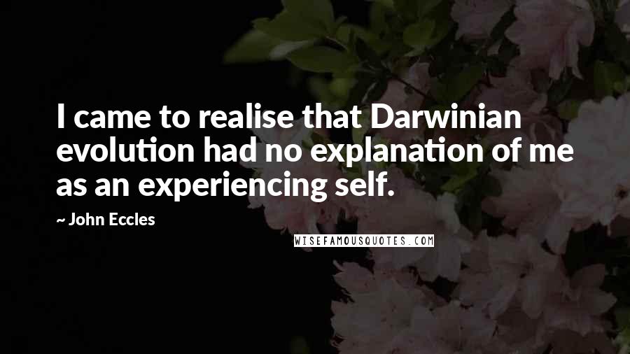 John Eccles Quotes: I came to realise that Darwinian evolution had no explanation of me as an experiencing self.