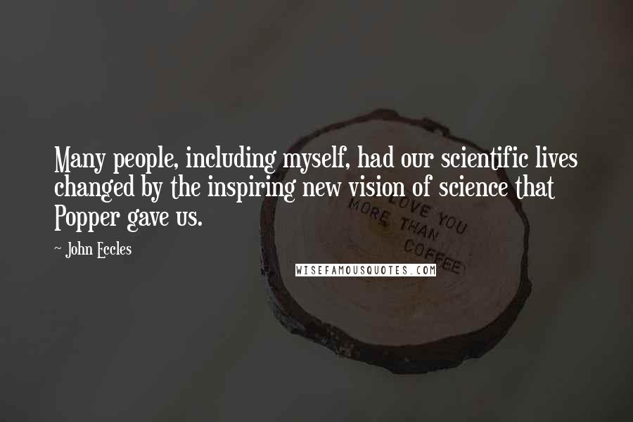 John Eccles Quotes: Many people, including myself, had our scientific lives changed by the inspiring new vision of science that Popper gave us.