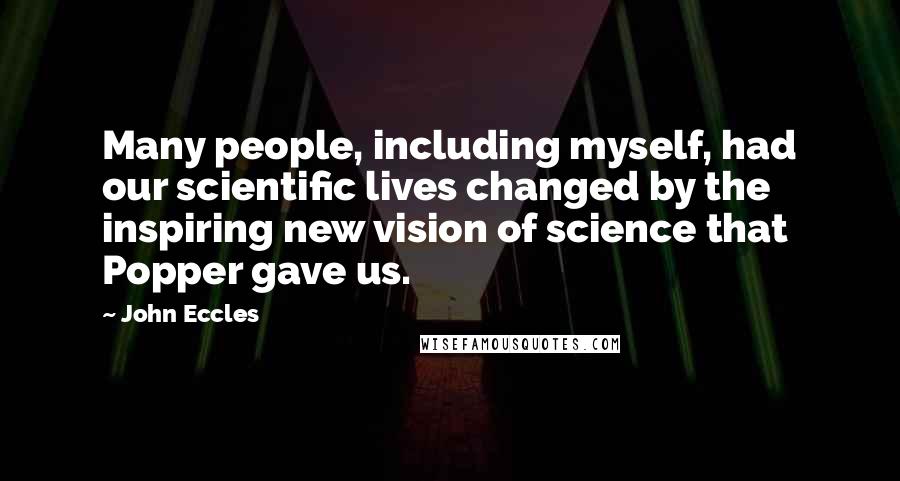 John Eccles Quotes: Many people, including myself, had our scientific lives changed by the inspiring new vision of science that Popper gave us.