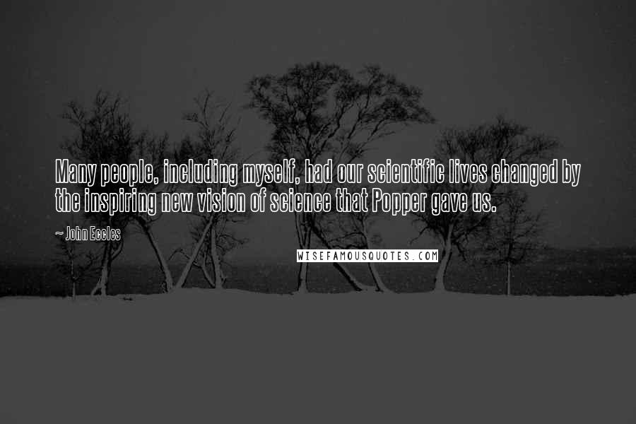 John Eccles Quotes: Many people, including myself, had our scientific lives changed by the inspiring new vision of science that Popper gave us.