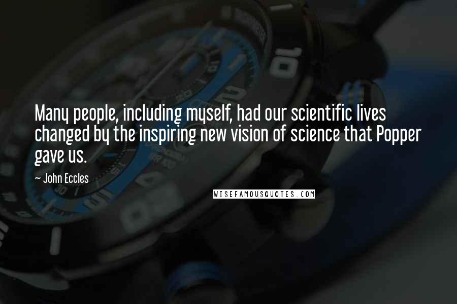 John Eccles Quotes: Many people, including myself, had our scientific lives changed by the inspiring new vision of science that Popper gave us.
