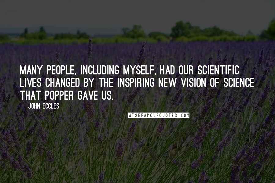 John Eccles Quotes: Many people, including myself, had our scientific lives changed by the inspiring new vision of science that Popper gave us.