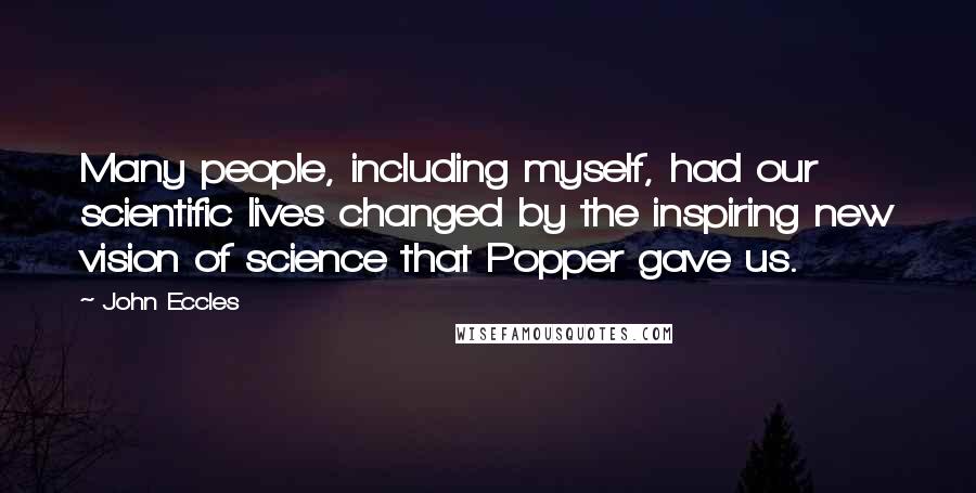 John Eccles Quotes: Many people, including myself, had our scientific lives changed by the inspiring new vision of science that Popper gave us.