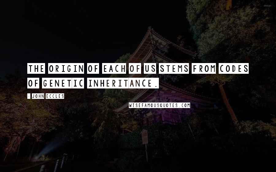 John Eccles Quotes: The origin of each of us stems from codes of genetic inheritance.