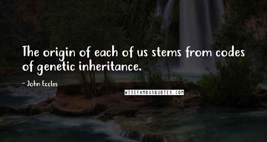 John Eccles Quotes: The origin of each of us stems from codes of genetic inheritance.