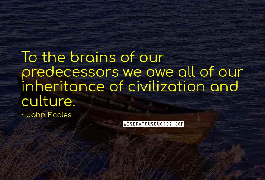 John Eccles Quotes: To the brains of our predecessors we owe all of our inheritance of civilization and culture.