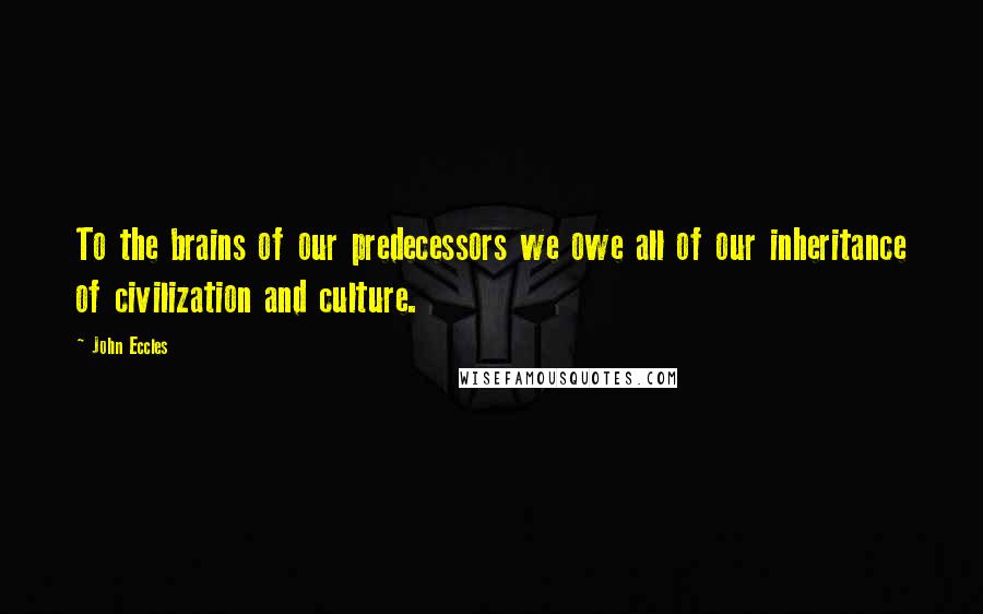 John Eccles Quotes: To the brains of our predecessors we owe all of our inheritance of civilization and culture.