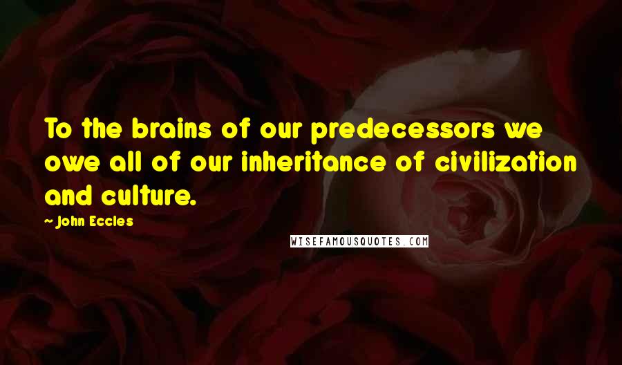 John Eccles Quotes: To the brains of our predecessors we owe all of our inheritance of civilization and culture.