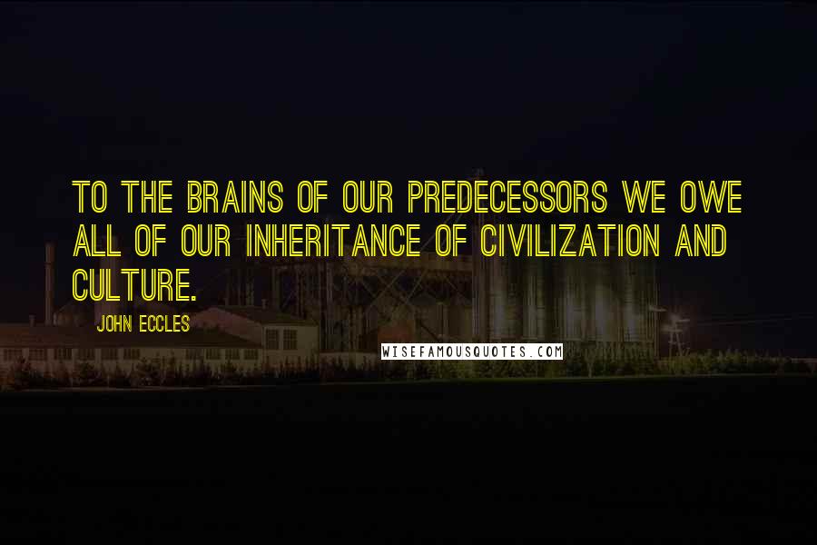 John Eccles Quotes: To the brains of our predecessors we owe all of our inheritance of civilization and culture.