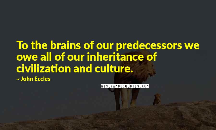 John Eccles Quotes: To the brains of our predecessors we owe all of our inheritance of civilization and culture.