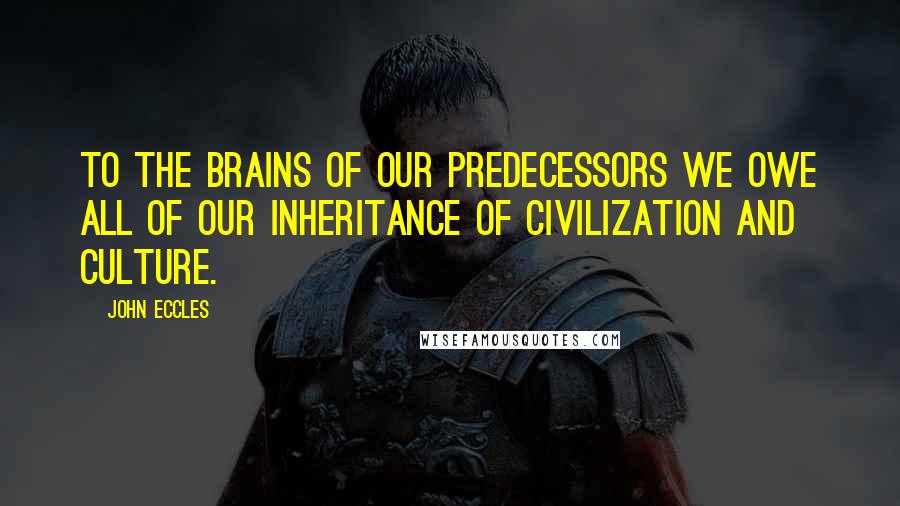 John Eccles Quotes: To the brains of our predecessors we owe all of our inheritance of civilization and culture.