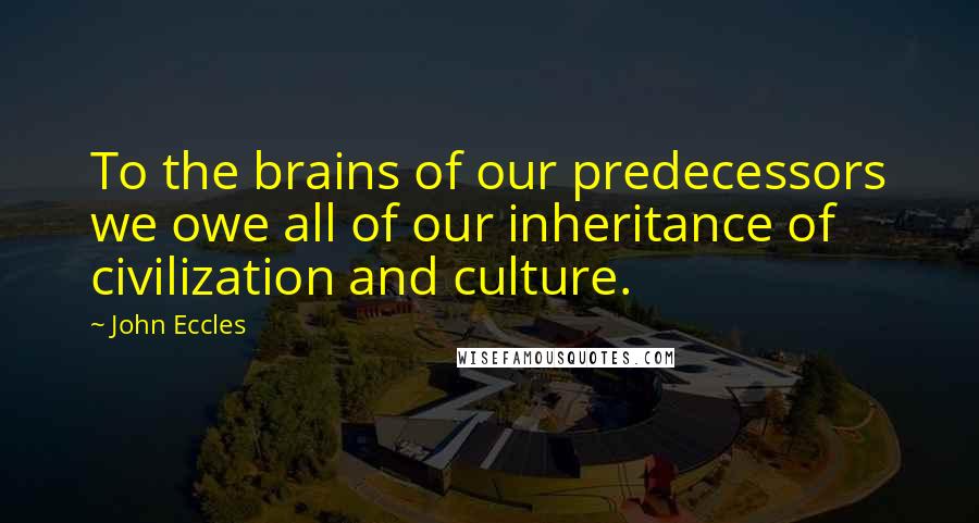 John Eccles Quotes: To the brains of our predecessors we owe all of our inheritance of civilization and culture.