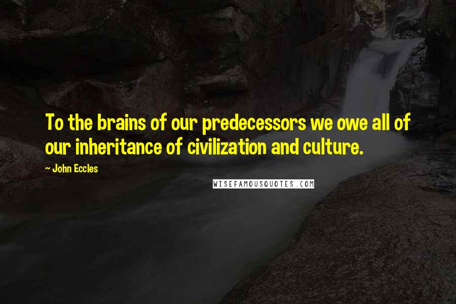 John Eccles Quotes: To the brains of our predecessors we owe all of our inheritance of civilization and culture.