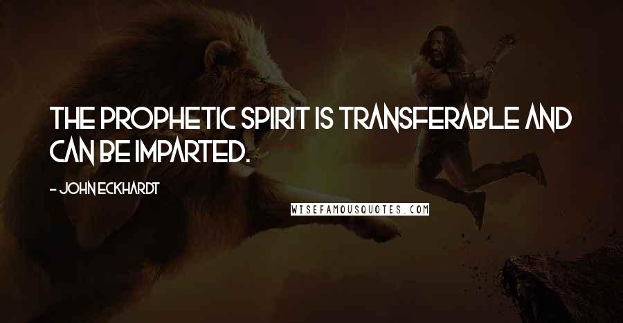 John Eckhardt Quotes: The prophetic spirit is transferable and can be imparted.