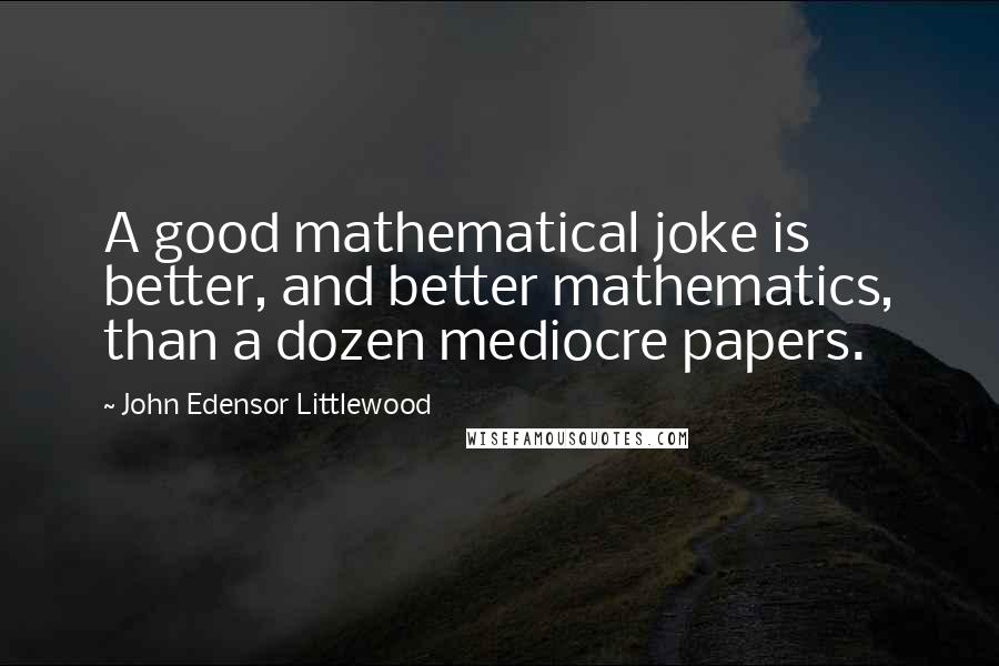 John Edensor Littlewood Quotes: A good mathematical joke is better, and better mathematics, than a dozen mediocre papers.