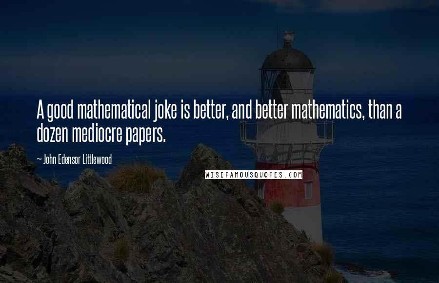 John Edensor Littlewood Quotes: A good mathematical joke is better, and better mathematics, than a dozen mediocre papers.