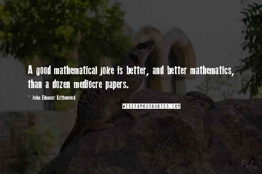 John Edensor Littlewood Quotes: A good mathematical joke is better, and better mathematics, than a dozen mediocre papers.