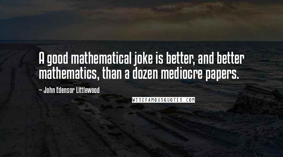 John Edensor Littlewood Quotes: A good mathematical joke is better, and better mathematics, than a dozen mediocre papers.