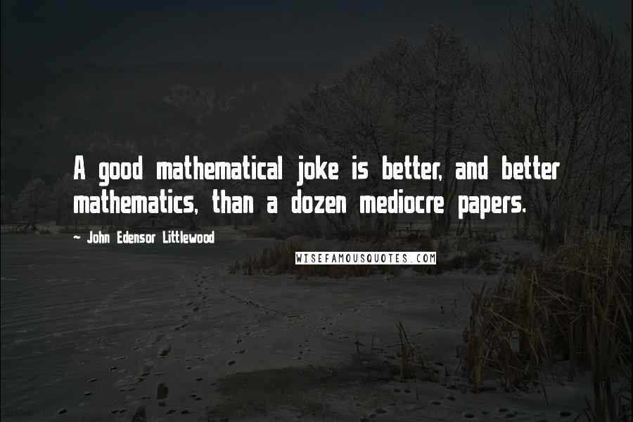 John Edensor Littlewood Quotes: A good mathematical joke is better, and better mathematics, than a dozen mediocre papers.