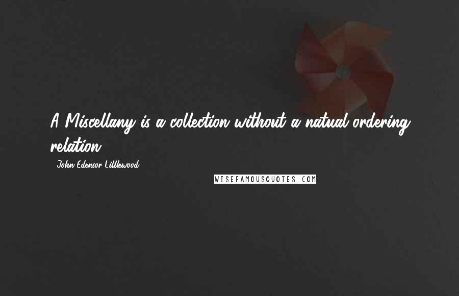 John Edensor Littlewood Quotes: A Miscellany is a collection without a natual ordering relation.