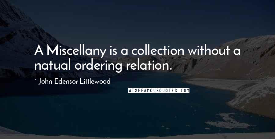 John Edensor Littlewood Quotes: A Miscellany is a collection without a natual ordering relation.