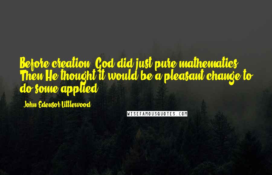 John Edensor Littlewood Quotes: Before creation, God did just pure mathematics. Then He thought it would be a pleasant change to do some applied.