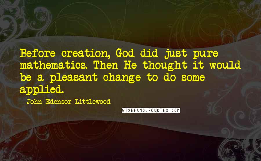 John Edensor Littlewood Quotes: Before creation, God did just pure mathematics. Then He thought it would be a pleasant change to do some applied.