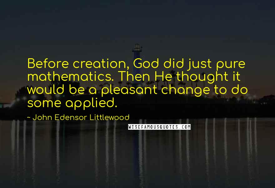 John Edensor Littlewood Quotes: Before creation, God did just pure mathematics. Then He thought it would be a pleasant change to do some applied.