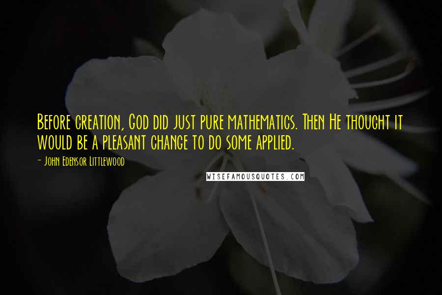 John Edensor Littlewood Quotes: Before creation, God did just pure mathematics. Then He thought it would be a pleasant change to do some applied.