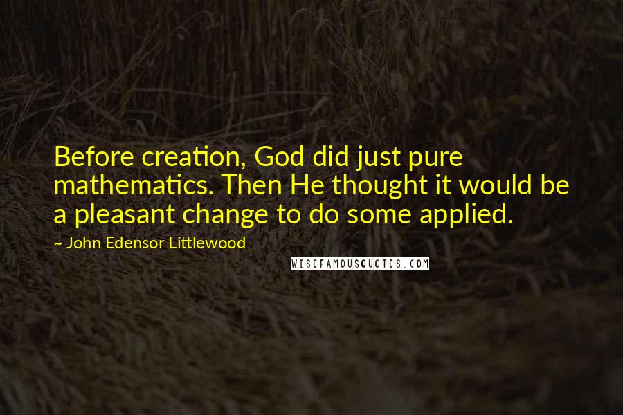 John Edensor Littlewood Quotes: Before creation, God did just pure mathematics. Then He thought it would be a pleasant change to do some applied.