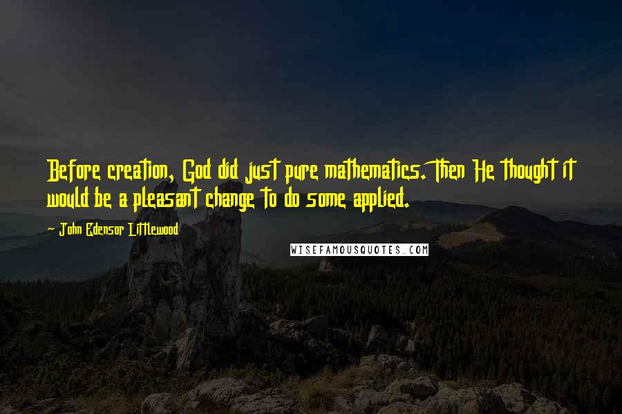 John Edensor Littlewood Quotes: Before creation, God did just pure mathematics. Then He thought it would be a pleasant change to do some applied.