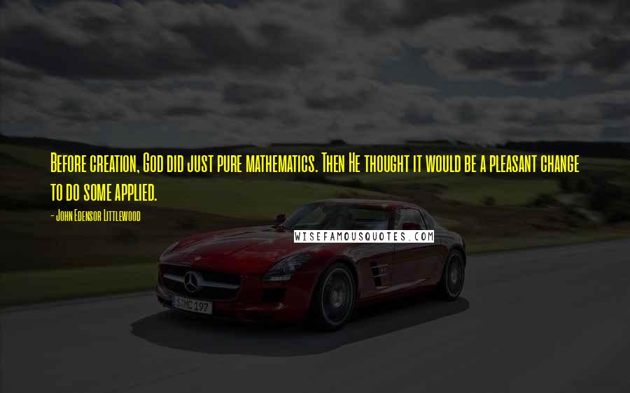 John Edensor Littlewood Quotes: Before creation, God did just pure mathematics. Then He thought it would be a pleasant change to do some applied.