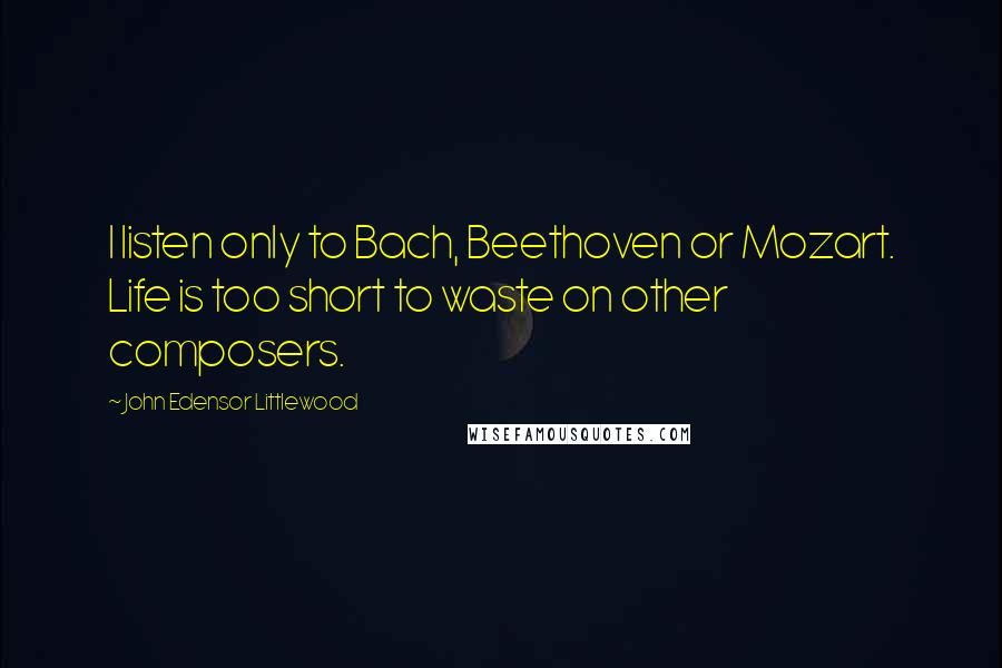 John Edensor Littlewood Quotes: I listen only to Bach, Beethoven or Mozart. Life is too short to waste on other composers.