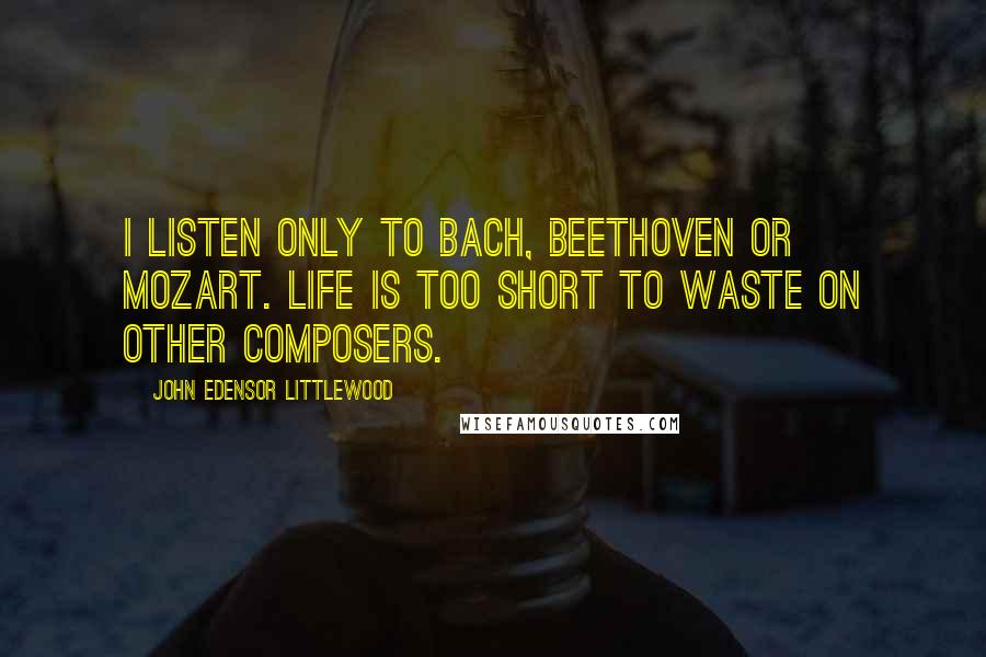 John Edensor Littlewood Quotes: I listen only to Bach, Beethoven or Mozart. Life is too short to waste on other composers.