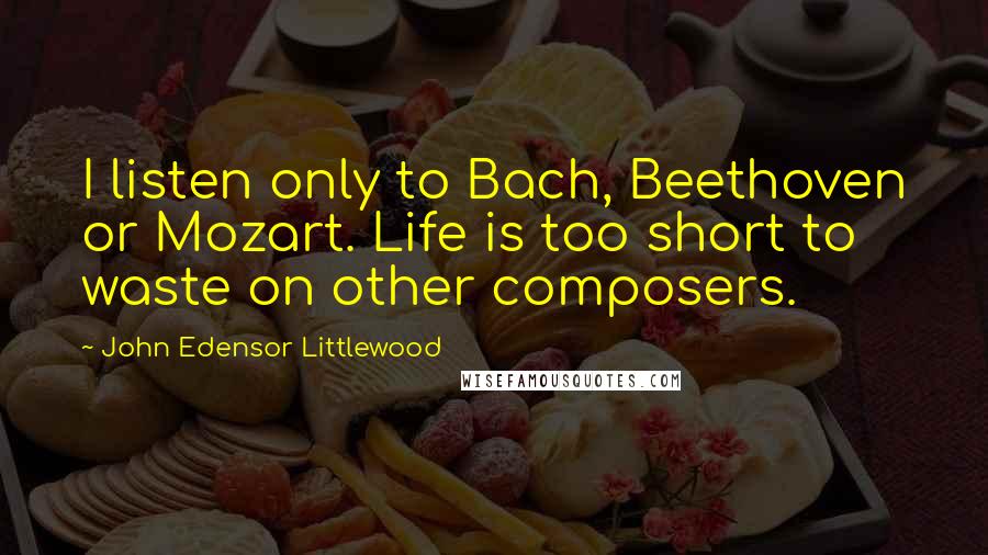 John Edensor Littlewood Quotes: I listen only to Bach, Beethoven or Mozart. Life is too short to waste on other composers.