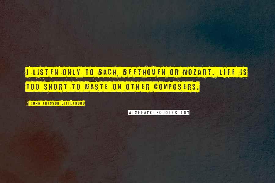 John Edensor Littlewood Quotes: I listen only to Bach, Beethoven or Mozart. Life is too short to waste on other composers.